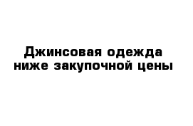 Джинсовая одежда ниже закупочной цены